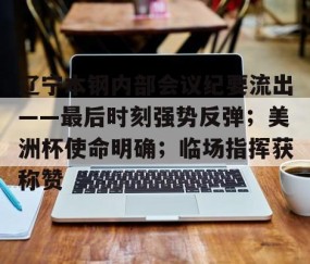 包含辽宁本钢内部会议纪要流出——最后时刻强势反弹；美洲杯使命明确；临场指挥获称赞的词条-九游官网链接入口