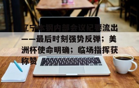 包含辽宁本钢内部会议纪要流出——最后时刻强势反弹；美洲杯使命明确；临场指挥获称赞的词条-九游官网链接入口