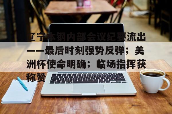 包含辽宁本钢内部会议纪要流出——最后时刻强势反弹；美洲杯使命明确；临场指挥获称赞的词条